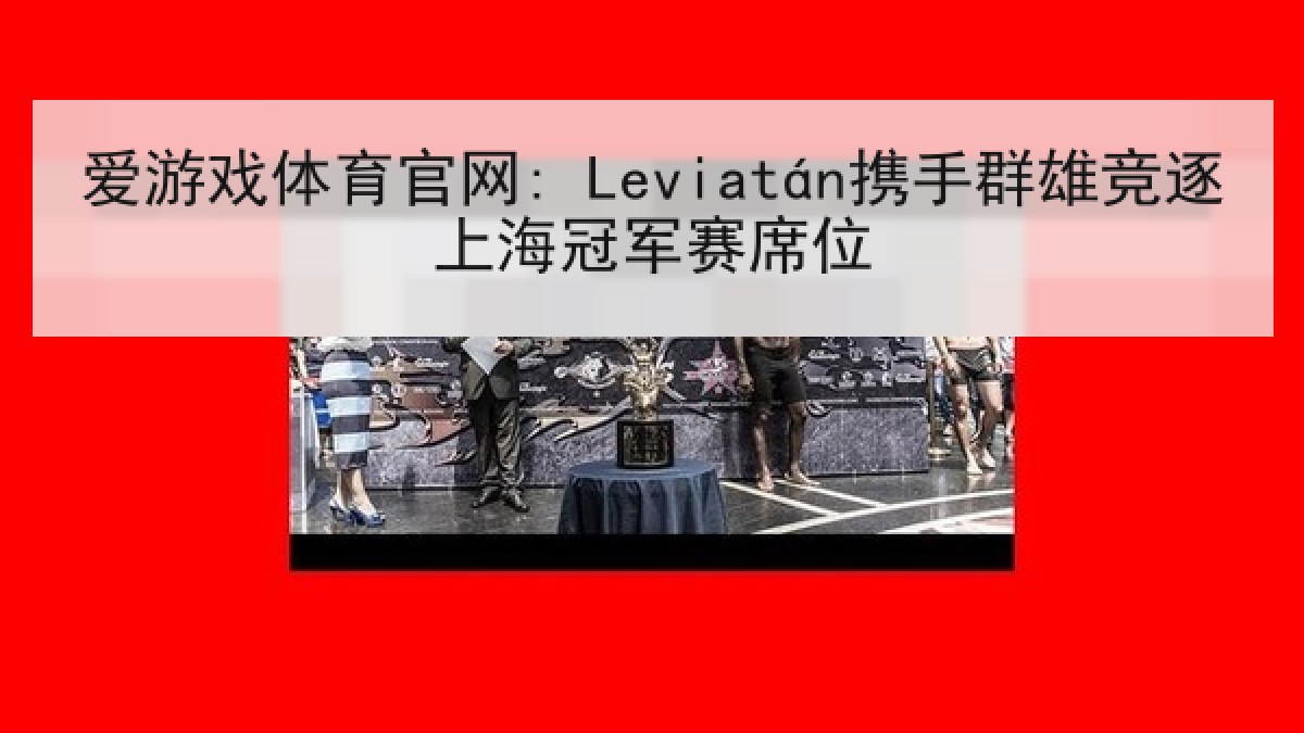爱游戏体育官网: Leviatán携手群雄竞逐上海冠军赛席位