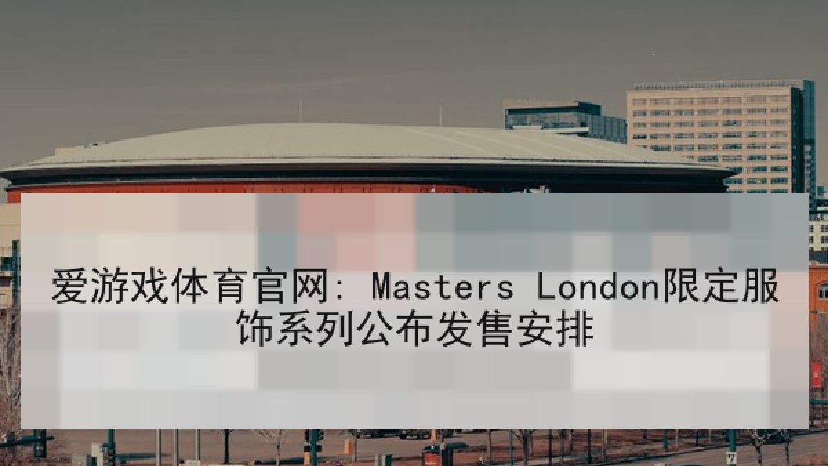 爱游戏体育官网: Masters London限定服饰系列公布发售安排