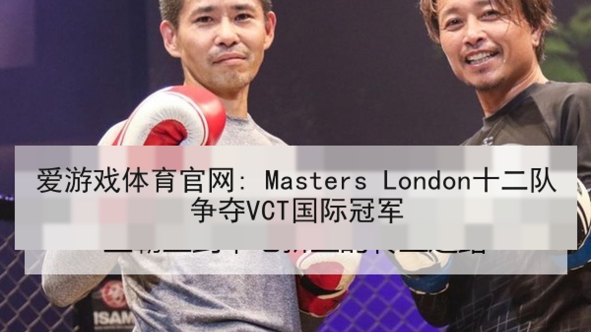 爱游戏体育官网: Masters London十二队争夺VCT国际冠军