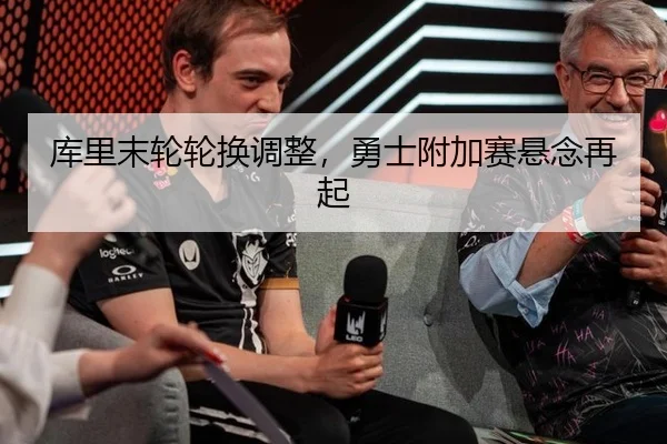 库里末轮轮换调整，勇士附加赛悬念再起