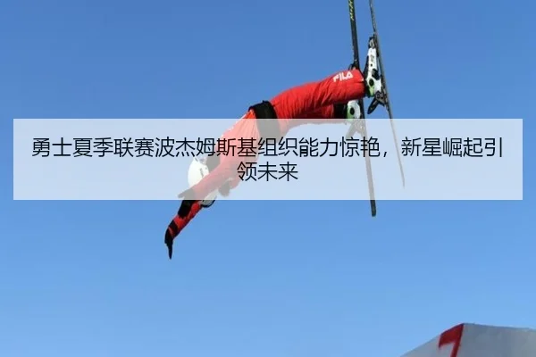 勇士夏季联赛波杰姆斯基组织能力惊艳，新星崛起引领未来