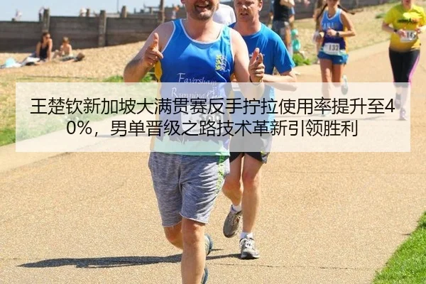 王楚钦新加坡大满贯赛反手拧拉使用率提升至40%，男单晋级之路技术革新引领胜利