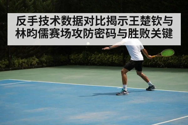 反手技术数据对比揭示王楚钦与林昀儒赛场攻防密码与胜败关键