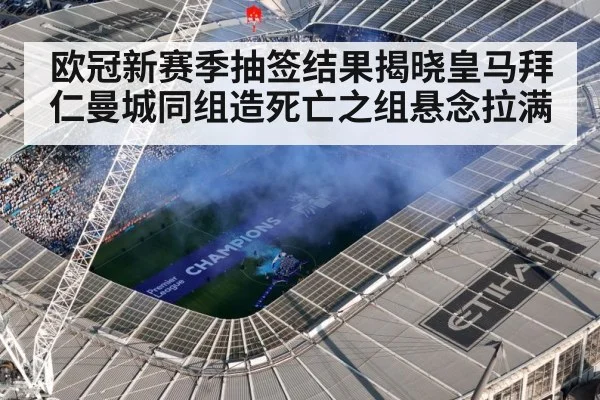 欧冠新赛季抽签结果揭晓皇马拜仁曼城同组造死亡之组悬念拉满