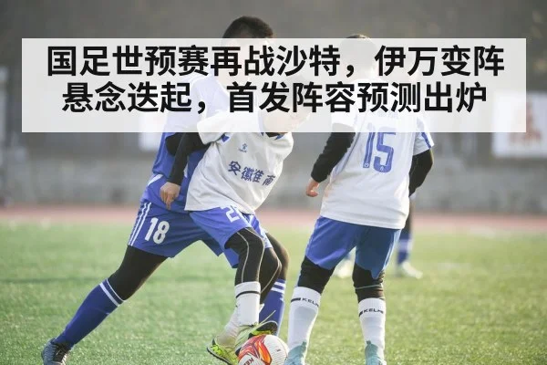 国足世预赛再战沙特，伊万变阵悬念迭起，首发阵容预测出炉