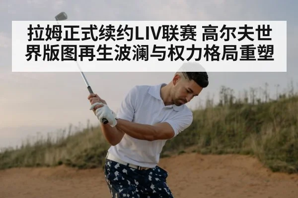 拉姆正式续约LIV联赛 高尔夫世界版图再生波澜与权力格局重塑