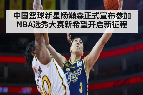 中国篮球新星杨瀚森正式宣布参加NBA选秀大赛新希望开启新征程