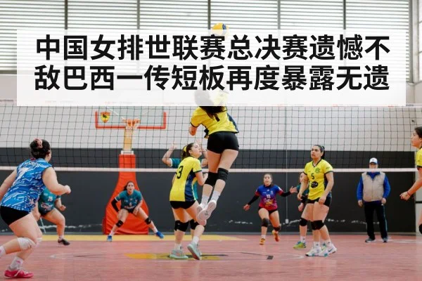 中国女排世联赛总决赛遗憾不敌巴西一传短板再度暴露无遗