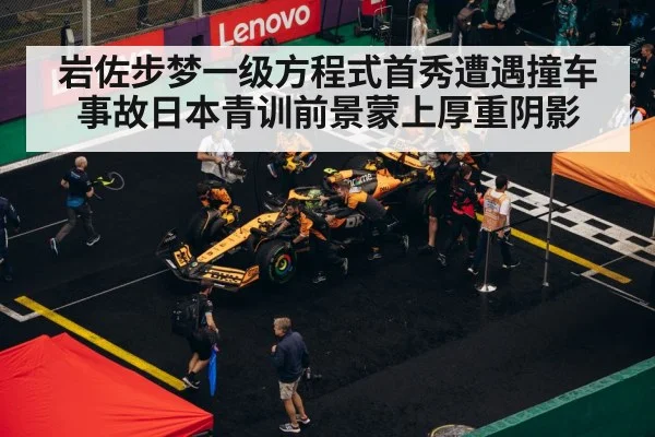 岩佐步梦一级方程式首秀遭遇撞车事故日本青训前景蒙上厚重阴影