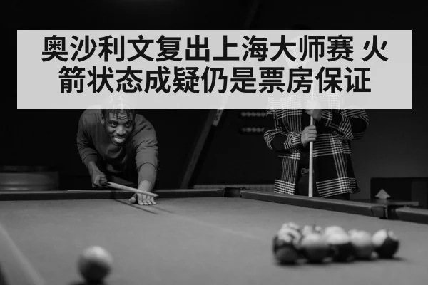 奥沙利文复出上海大师赛 火箭状态成疑仍是票房保证