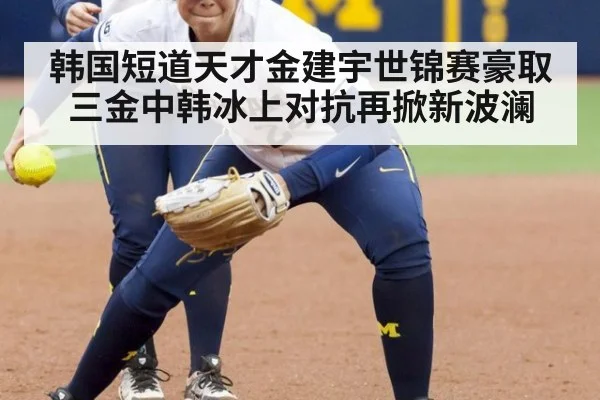 韩国短道天才金建宇世锦赛豪取三金中韩冰上对抗再掀新波澜